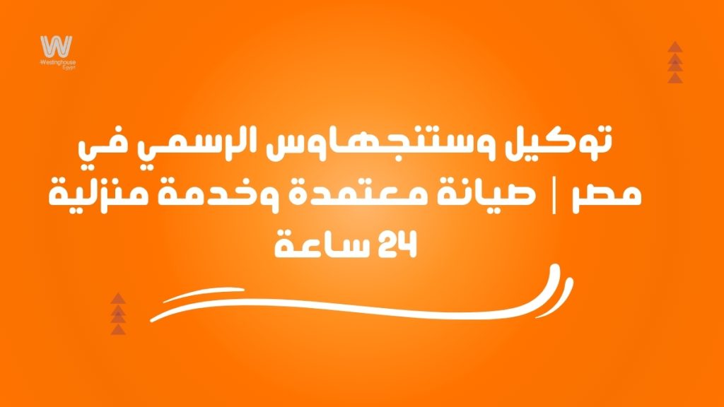 توكيل وستنجهاوس الرسمي في مصر | صيانة معتمدة وخدمة منزلية 24 ساعة