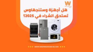 هل أجهزة وستنجهاوس تستحق الشراء في 2025؟ مراجعة اداء الاجهزة وخدمة الصيانة