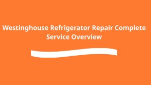 Westinghouse Refrigerator Repair – Complete Service Overview