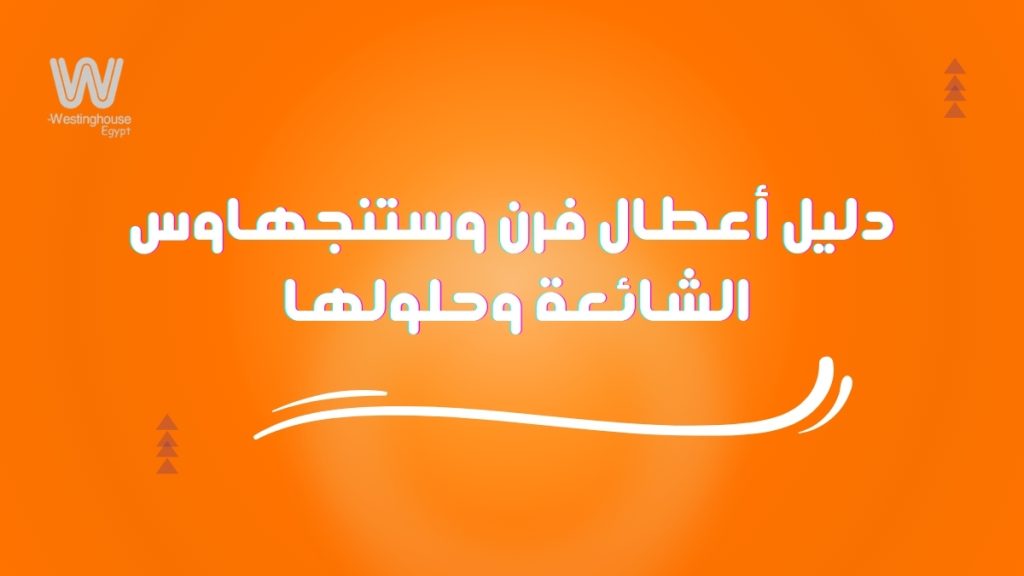 دليل أعطال فرن وستنجهاوس الشائعة الأسباب والحلول السريعة