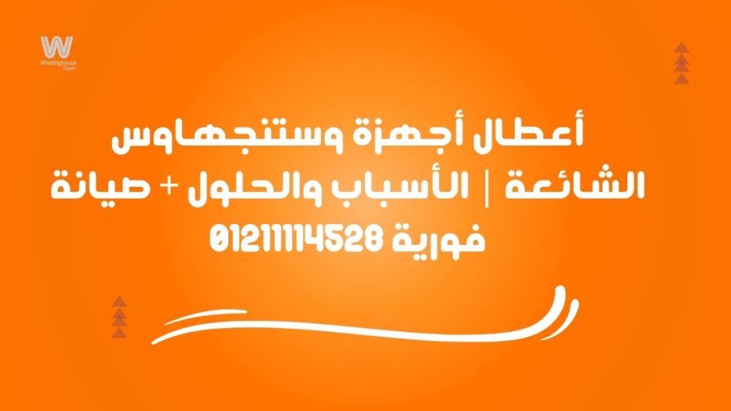 أعطال أجهزة وستنجهاوس الشائعة | الأسباب والحلول + صيانة فورية 01211114528